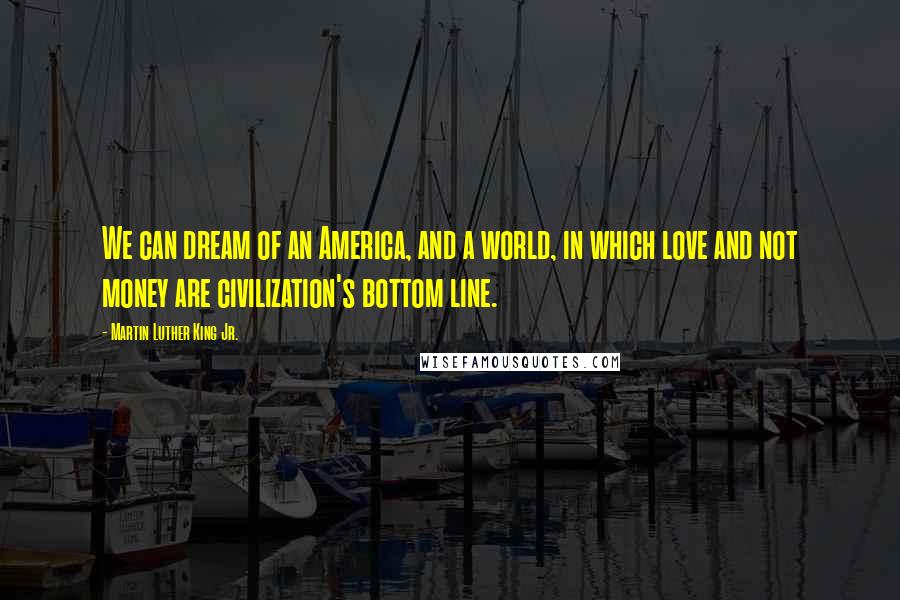 Martin Luther King Jr. Quotes: We can dream of an America, and a world, in which love and not money are civilization's bottom line.