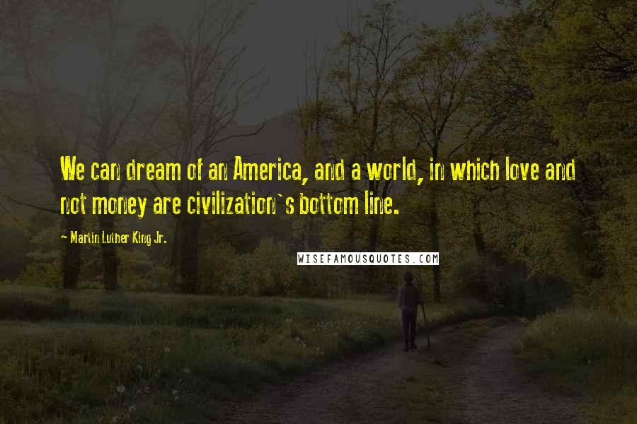 Martin Luther King Jr. Quotes: We can dream of an America, and a world, in which love and not money are civilization's bottom line.