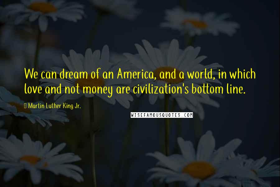 Martin Luther King Jr. Quotes: We can dream of an America, and a world, in which love and not money are civilization's bottom line.