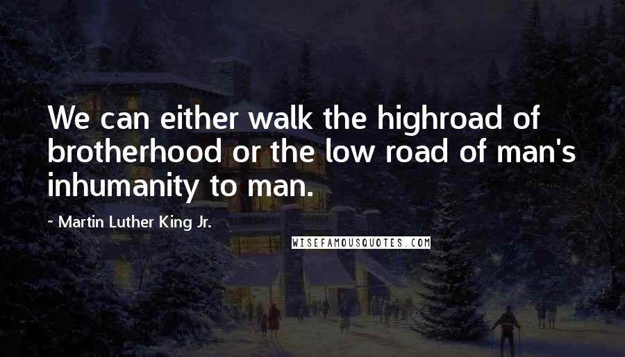 Martin Luther King Jr. Quotes: We can either walk the highroad of brotherhood or the low road of man's inhumanity to man.