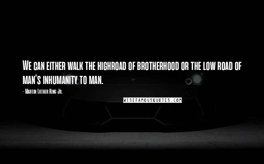 Martin Luther King Jr. Quotes: We can either walk the highroad of brotherhood or the low road of man's inhumanity to man.