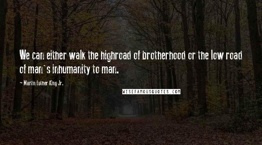Martin Luther King Jr. Quotes: We can either walk the highroad of brotherhood or the low road of man's inhumanity to man.