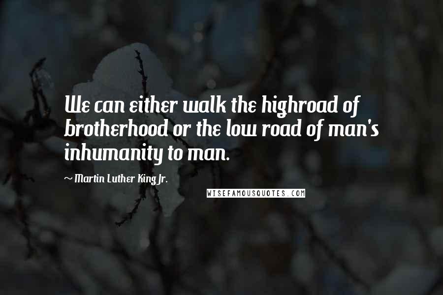 Martin Luther King Jr. Quotes: We can either walk the highroad of brotherhood or the low road of man's inhumanity to man.