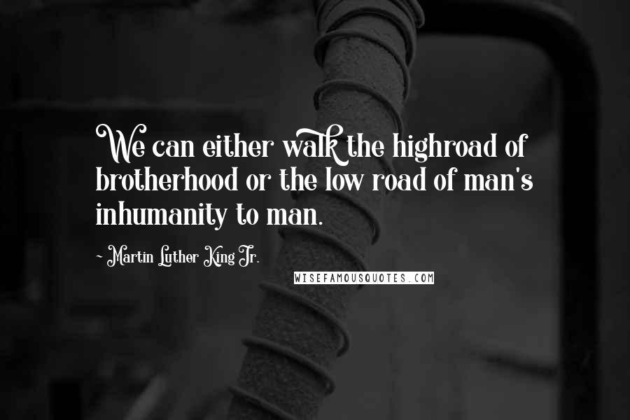 Martin Luther King Jr. Quotes: We can either walk the highroad of brotherhood or the low road of man's inhumanity to man.
