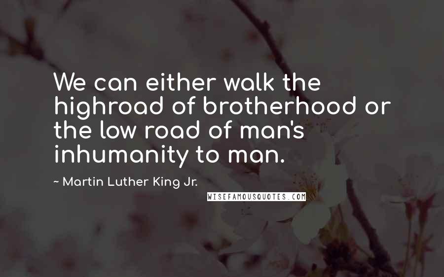 Martin Luther King Jr. Quotes: We can either walk the highroad of brotherhood or the low road of man's inhumanity to man.