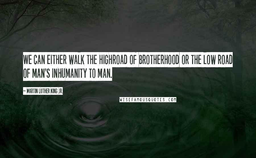 Martin Luther King Jr. Quotes: We can either walk the highroad of brotherhood or the low road of man's inhumanity to man.