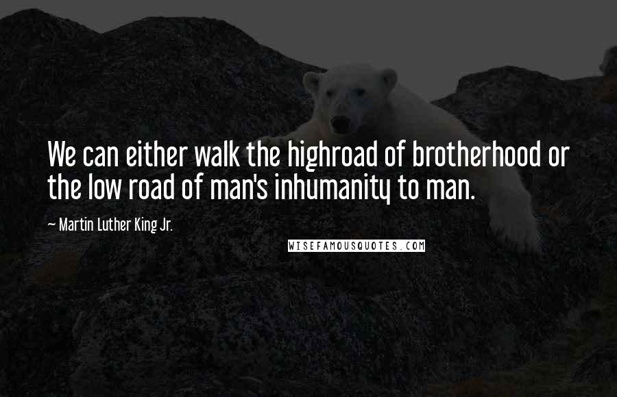 Martin Luther King Jr. Quotes: We can either walk the highroad of brotherhood or the low road of man's inhumanity to man.