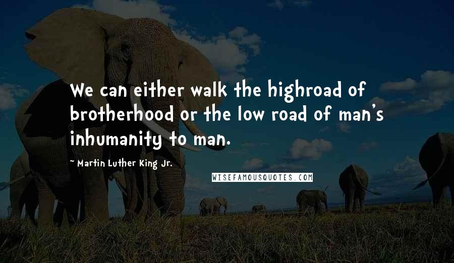 Martin Luther King Jr. Quotes: We can either walk the highroad of brotherhood or the low road of man's inhumanity to man.