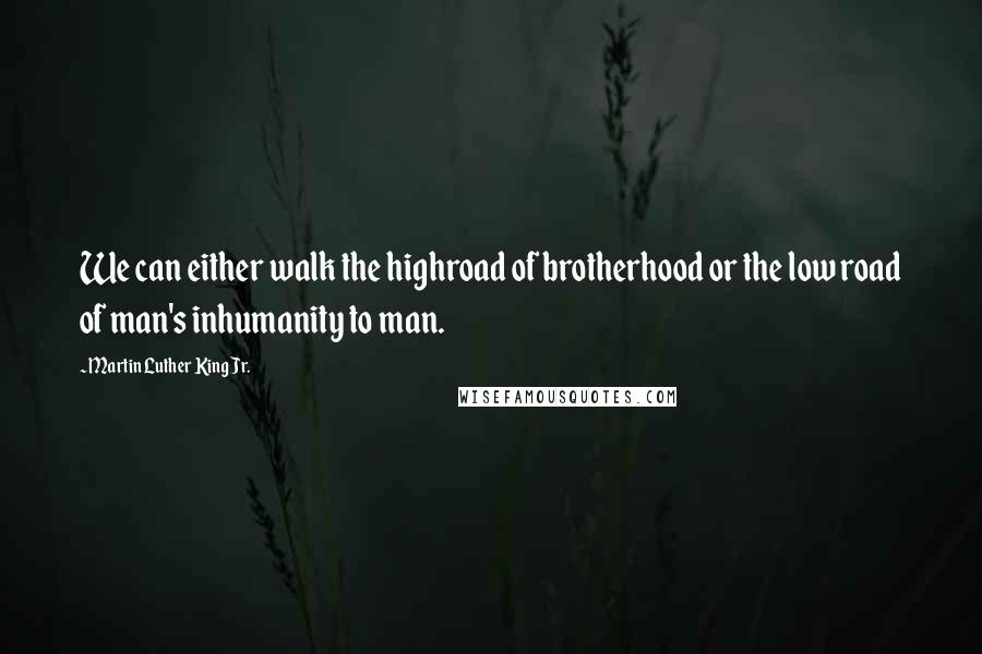 Martin Luther King Jr. Quotes: We can either walk the highroad of brotherhood or the low road of man's inhumanity to man.