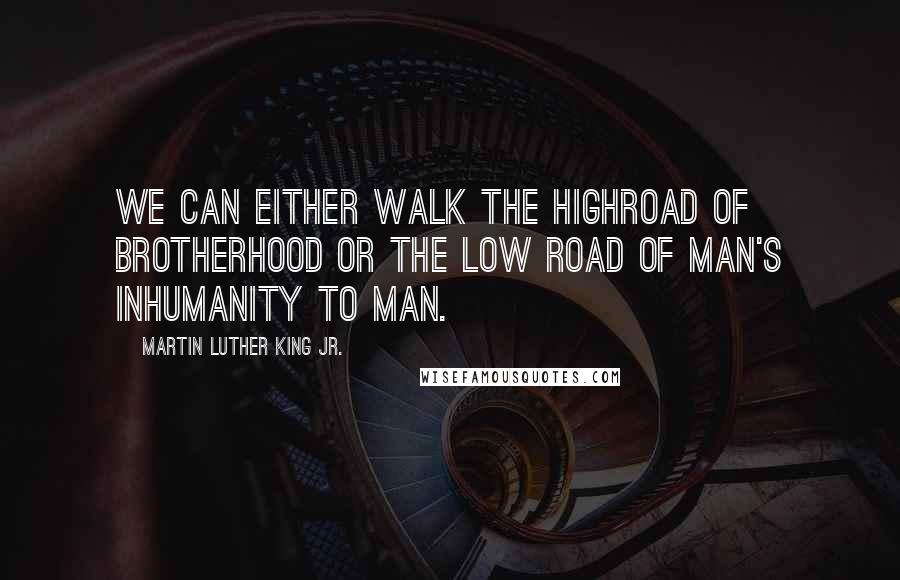 Martin Luther King Jr. Quotes: We can either walk the highroad of brotherhood or the low road of man's inhumanity to man.