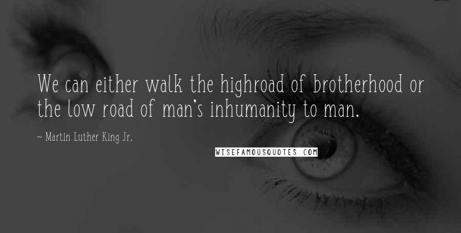 Martin Luther King Jr. Quotes: We can either walk the highroad of brotherhood or the low road of man's inhumanity to man.