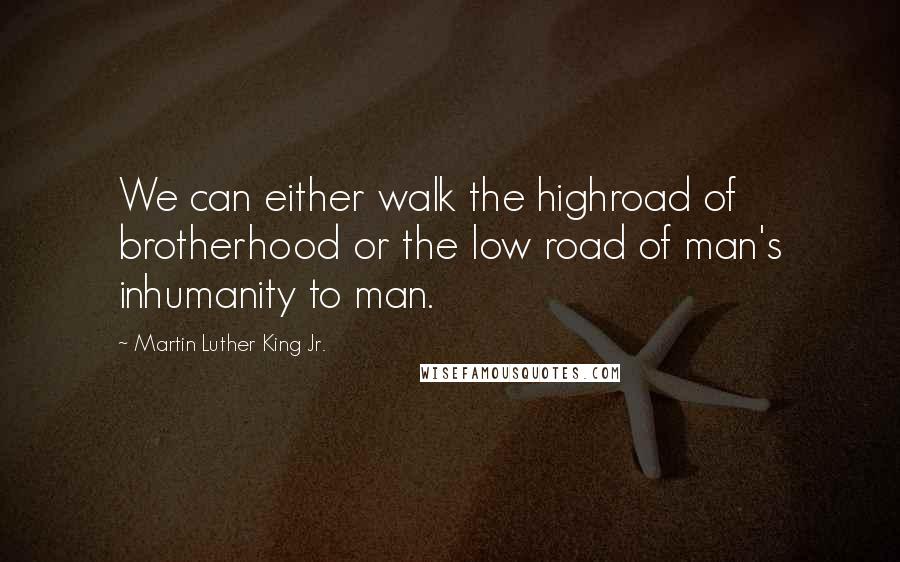 Martin Luther King Jr. Quotes: We can either walk the highroad of brotherhood or the low road of man's inhumanity to man.