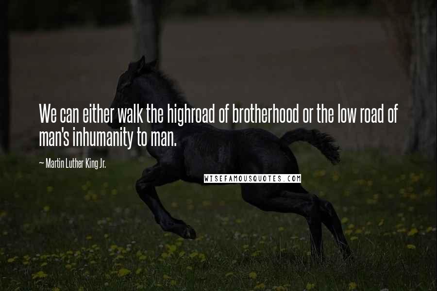 Martin Luther King Jr. Quotes: We can either walk the highroad of brotherhood or the low road of man's inhumanity to man.