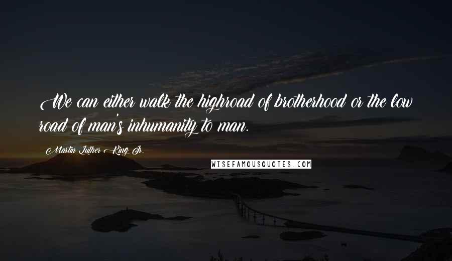Martin Luther King Jr. Quotes: We can either walk the highroad of brotherhood or the low road of man's inhumanity to man.