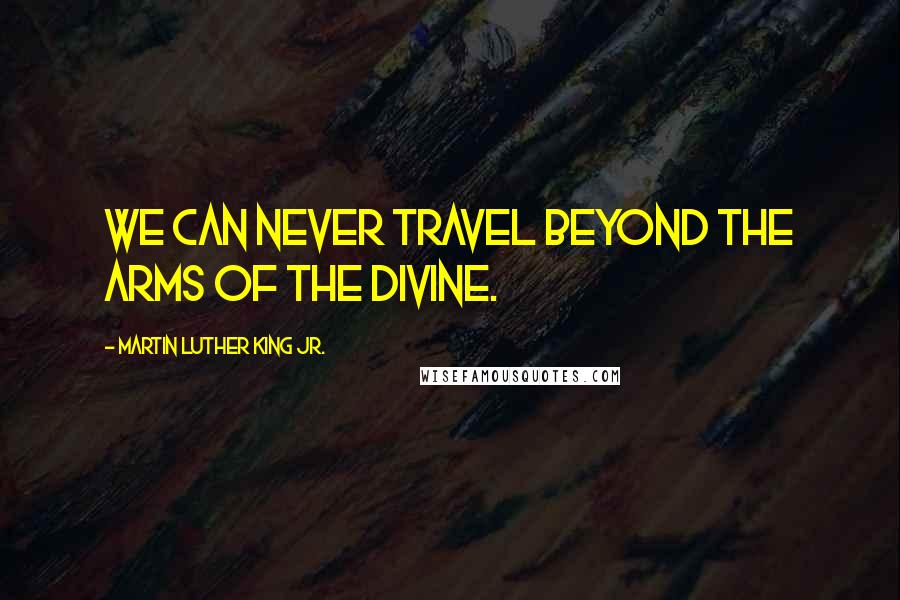 Martin Luther King Jr. Quotes: We can never travel beyond the arms of the Divine.