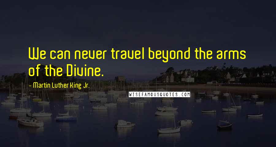 Martin Luther King Jr. Quotes: We can never travel beyond the arms of the Divine.