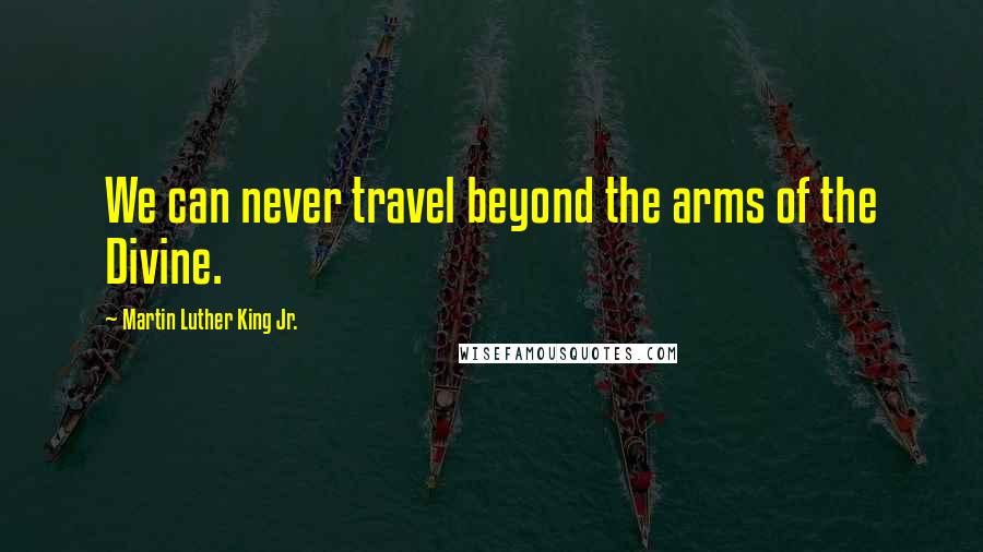 Martin Luther King Jr. Quotes: We can never travel beyond the arms of the Divine.