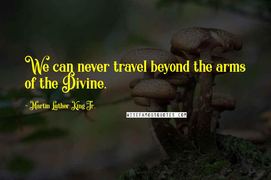 Martin Luther King Jr. Quotes: We can never travel beyond the arms of the Divine.