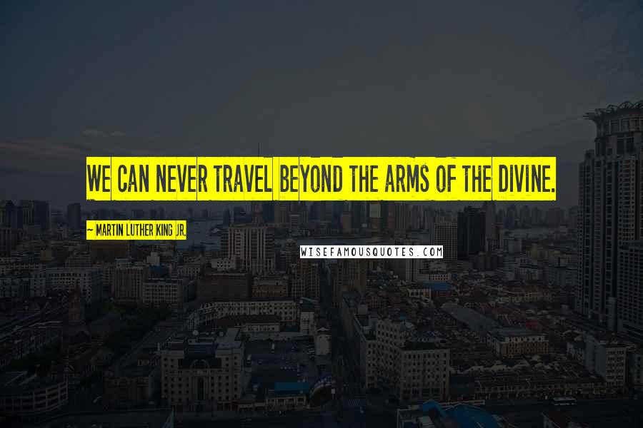 Martin Luther King Jr. Quotes: We can never travel beyond the arms of the Divine.