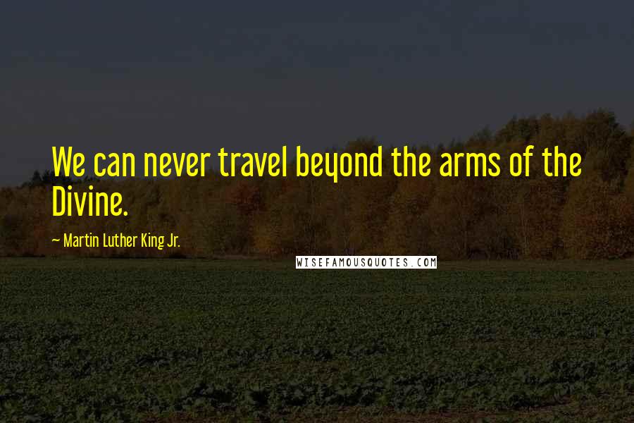 Martin Luther King Jr. Quotes: We can never travel beyond the arms of the Divine.