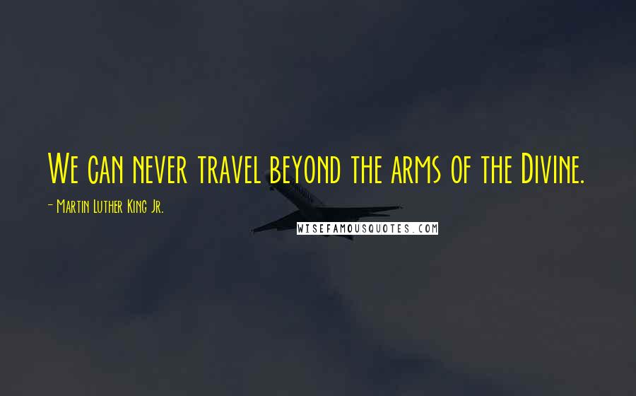 Martin Luther King Jr. Quotes: We can never travel beyond the arms of the Divine.