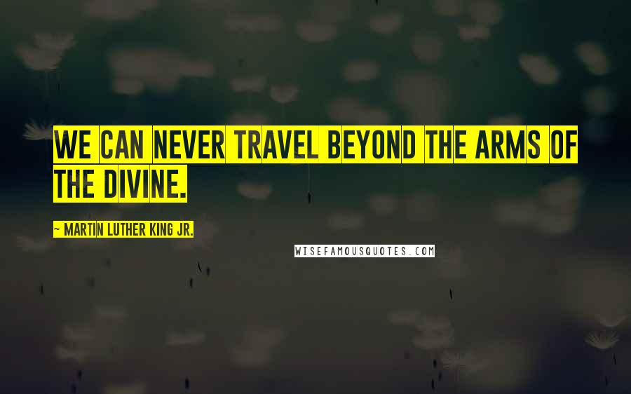 Martin Luther King Jr. Quotes: We can never travel beyond the arms of the Divine.