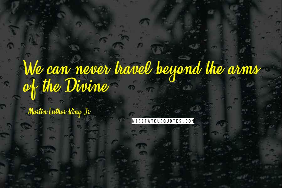 Martin Luther King Jr. Quotes: We can never travel beyond the arms of the Divine.