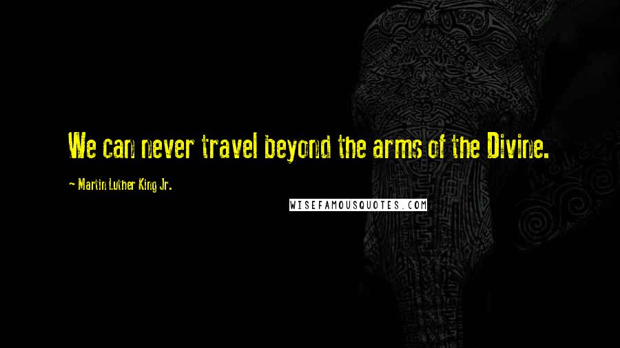 Martin Luther King Jr. Quotes: We can never travel beyond the arms of the Divine.