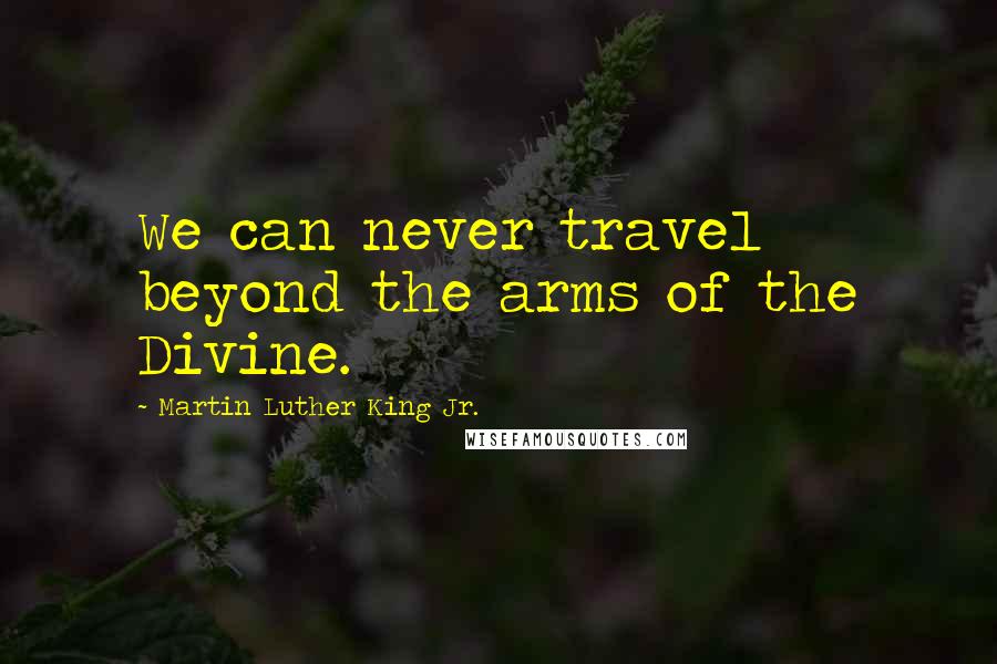 Martin Luther King Jr. Quotes: We can never travel beyond the arms of the Divine.