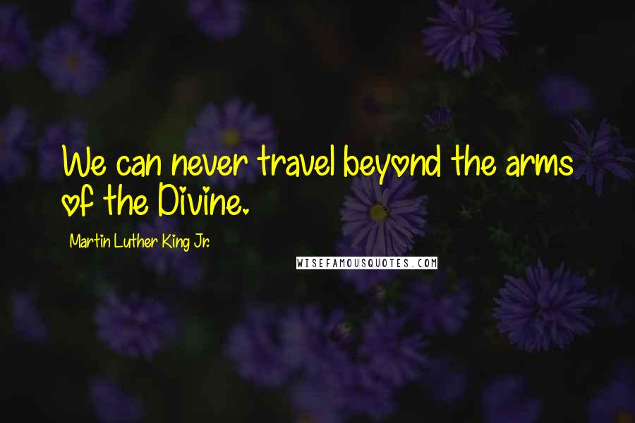 Martin Luther King Jr. Quotes: We can never travel beyond the arms of the Divine.