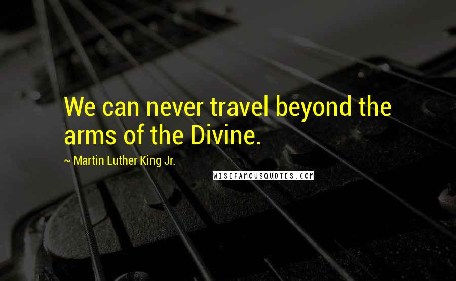 Martin Luther King Jr. Quotes: We can never travel beyond the arms of the Divine.