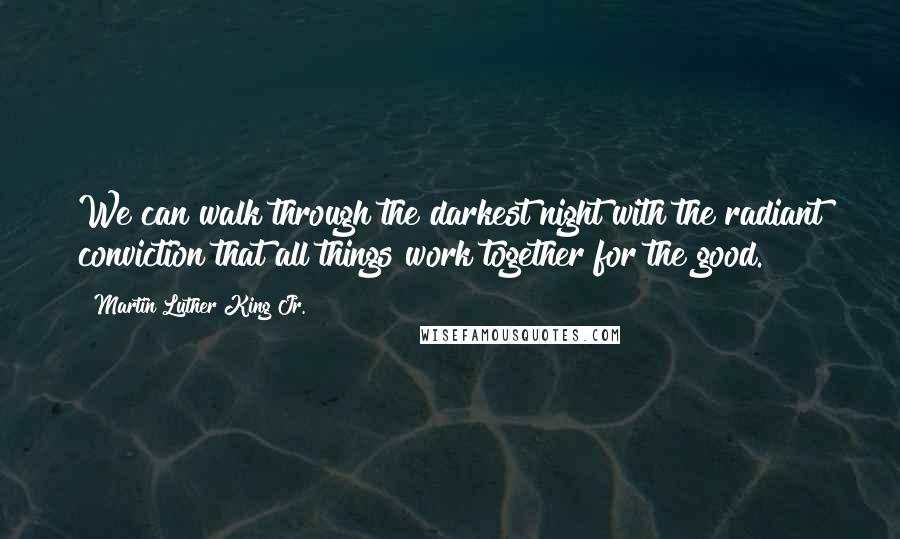 Martin Luther King Jr. Quotes: We can walk through the darkest night with the radiant conviction that all things work together for the good.