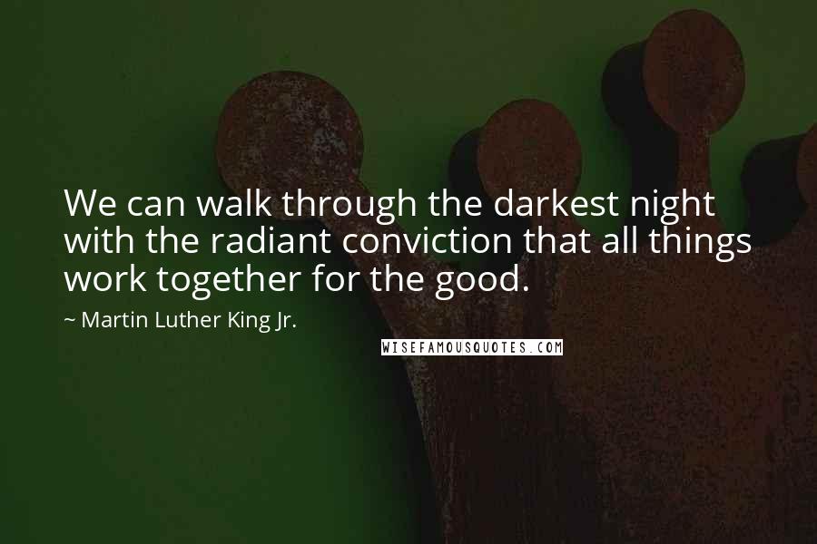 Martin Luther King Jr. Quotes: We can walk through the darkest night with the radiant conviction that all things work together for the good.