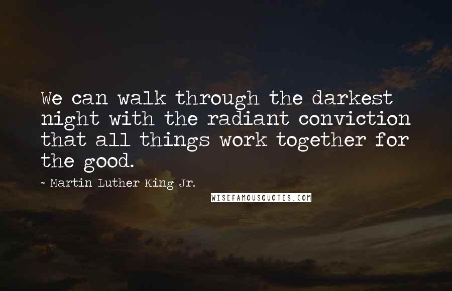 Martin Luther King Jr. Quotes: We can walk through the darkest night with the radiant conviction that all things work together for the good.