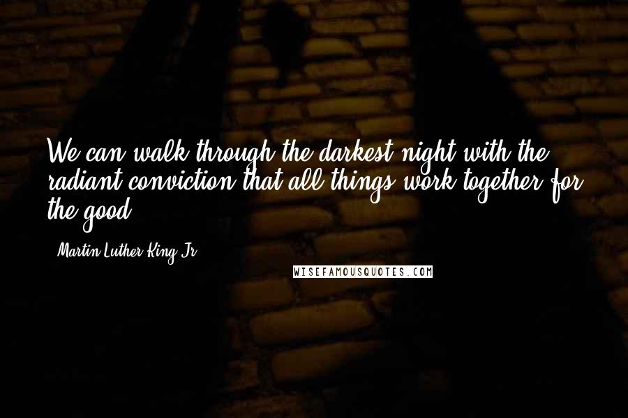 Martin Luther King Jr. Quotes: We can walk through the darkest night with the radiant conviction that all things work together for the good.
