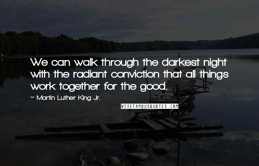 Martin Luther King Jr. Quotes: We can walk through the darkest night with the radiant conviction that all things work together for the good.