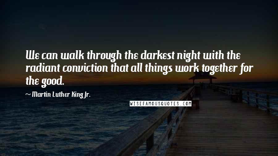 Martin Luther King Jr. Quotes: We can walk through the darkest night with the radiant conviction that all things work together for the good.