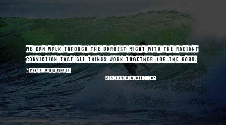 Martin Luther King Jr. Quotes: We can walk through the darkest night with the radiant conviction that all things work together for the good.