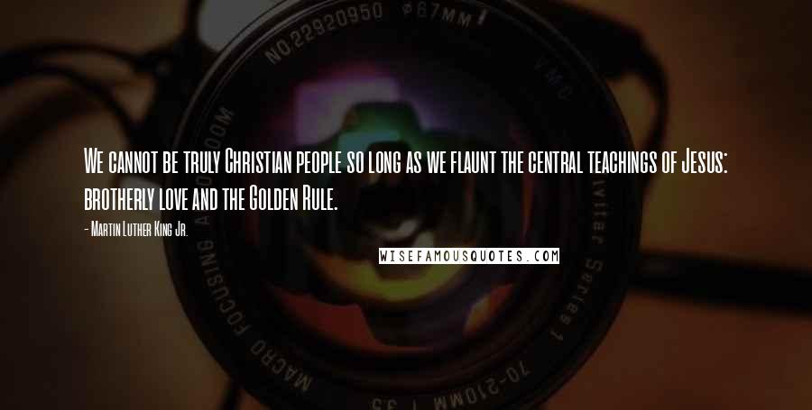 Martin Luther King Jr. Quotes: We cannot be truly Christian people so long as we flaunt the central teachings of Jesus: brotherly love and the Golden Rule.