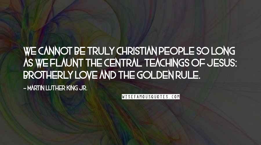 Martin Luther King Jr. Quotes: We cannot be truly Christian people so long as we flaunt the central teachings of Jesus: brotherly love and the Golden Rule.