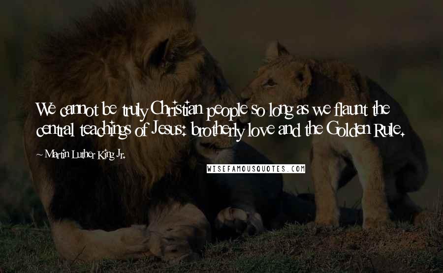 Martin Luther King Jr. Quotes: We cannot be truly Christian people so long as we flaunt the central teachings of Jesus: brotherly love and the Golden Rule.