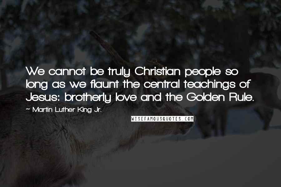 Martin Luther King Jr. Quotes: We cannot be truly Christian people so long as we flaunt the central teachings of Jesus: brotherly love and the Golden Rule.