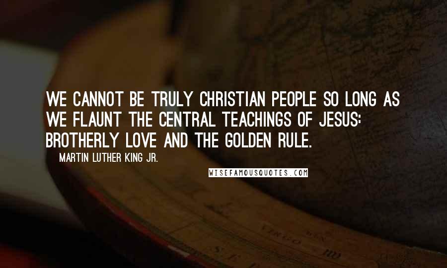 Martin Luther King Jr. Quotes: We cannot be truly Christian people so long as we flaunt the central teachings of Jesus: brotherly love and the Golden Rule.