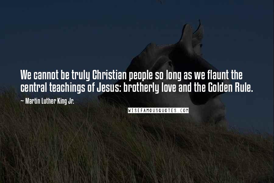 Martin Luther King Jr. Quotes: We cannot be truly Christian people so long as we flaunt the central teachings of Jesus: brotherly love and the Golden Rule.