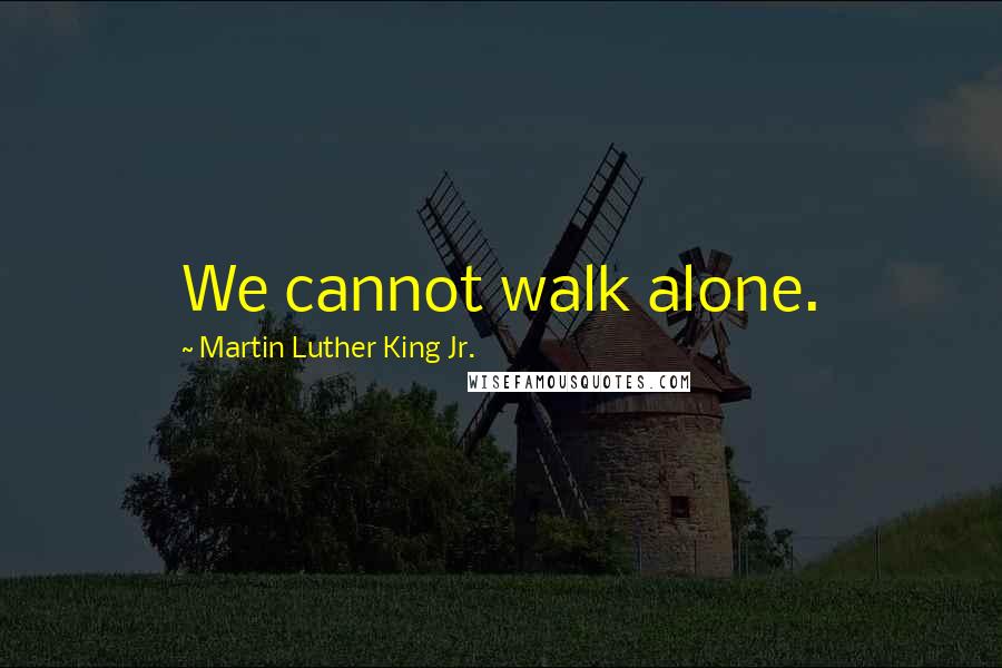 Martin Luther King Jr. Quotes: We cannot walk alone.