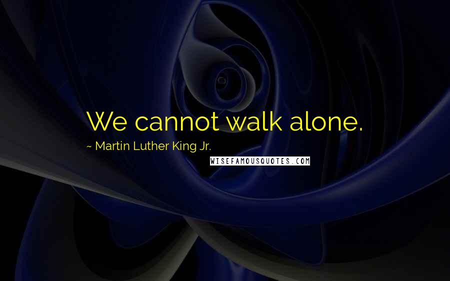 Martin Luther King Jr. Quotes: We cannot walk alone.