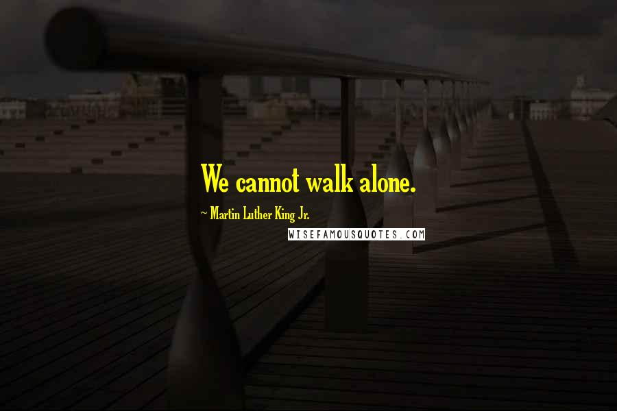 Martin Luther King Jr. Quotes: We cannot walk alone.