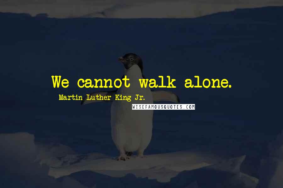 Martin Luther King Jr. Quotes: We cannot walk alone.