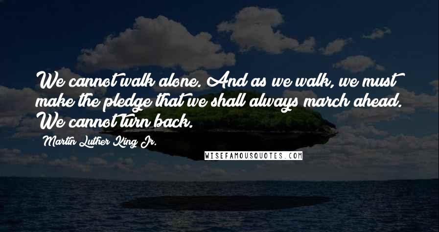 Martin Luther King Jr. Quotes: We cannot walk alone. And as we walk, we must make the pledge that we shall always march ahead. We cannot turn back.