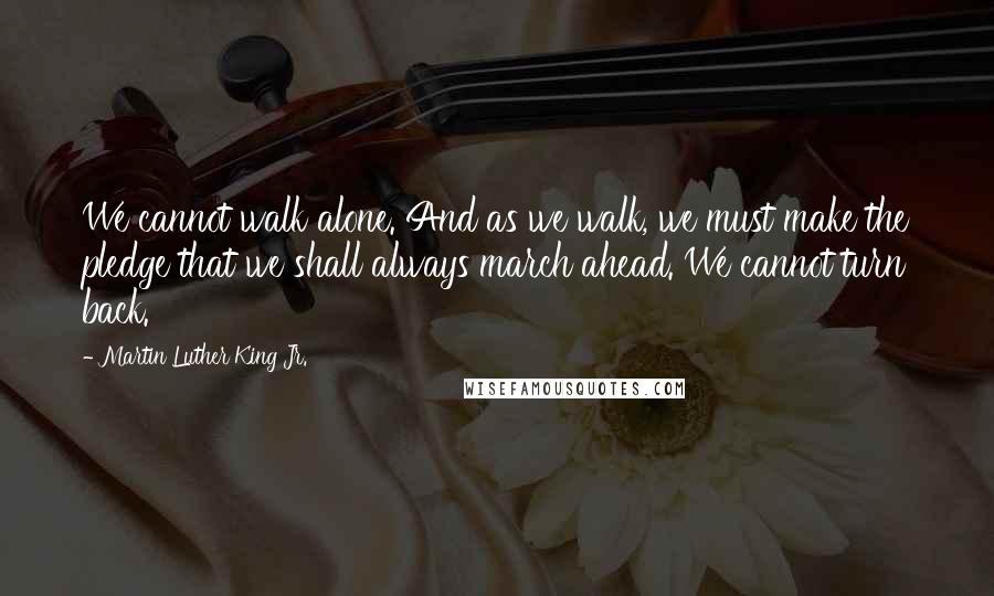 Martin Luther King Jr. Quotes: We cannot walk alone. And as we walk, we must make the pledge that we shall always march ahead. We cannot turn back.